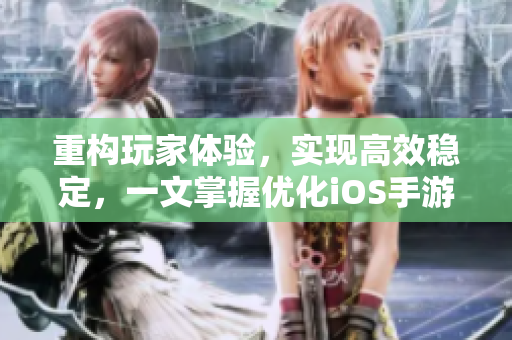 重構(gòu)玩家體驗(yàn)，實(shí)現(xiàn)高效穩(wěn)定，一文掌握優(yōu)化iOS手游技巧
