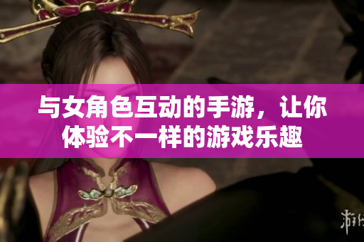 與女角色互動的手游，讓你體驗不一樣的游戲樂趣