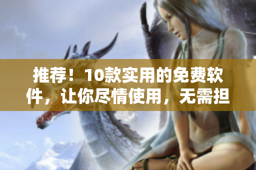 推薦！10款實(shí)用的免費(fèi)軟件，讓你盡情使用，無(wú)需擔(dān)心收費(fèi)問(wèn)題！