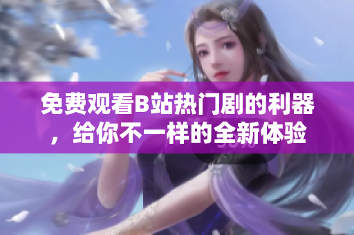 免費(fèi)觀看B站熱門劇的利器，給你不一樣的全新體驗(yàn)