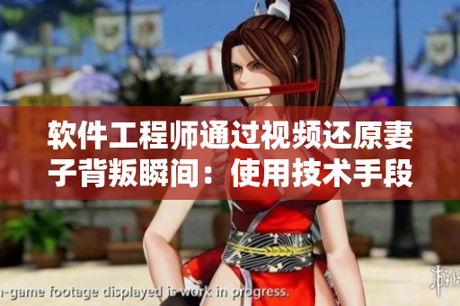 軟件工程師通過視頻還原妻子背叛瞬間：使用技術(shù)手段揭露真相