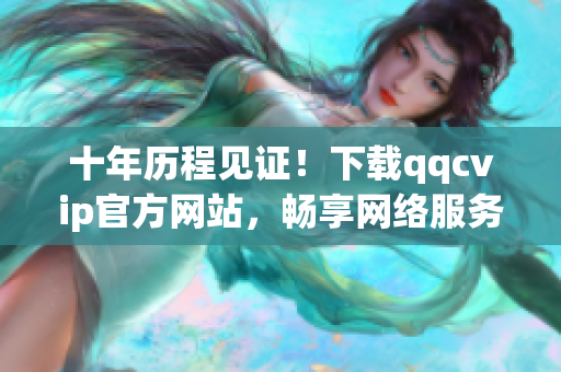 十年歷程見證！下載qqcvip官方網(wǎng)站，暢享網(wǎng)絡(luò)服務(wù)！