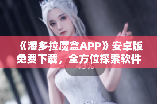 《潘多拉魔盒APP》安卓版免費(fèi)下載，全方位探索軟件盒子的奧秘