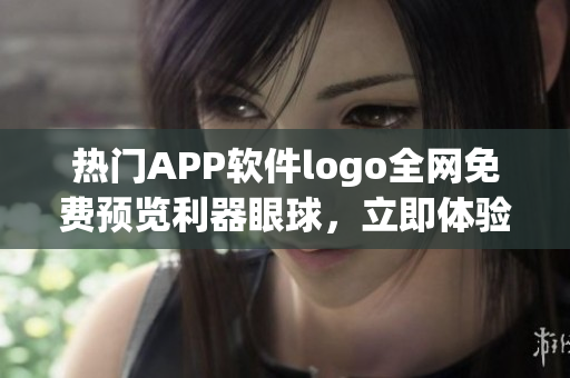 熱門APP軟件logo全網(wǎng)免費(fèi)預(yù)覽利器眼球，立即體驗(yàn)