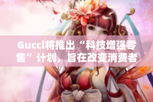 Gucci將推出“科技增強零售”計劃，旨在改變消費者在零售店內(nèi)的體驗