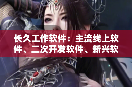 長久工作軟件：主流線上軟件、二次開發(fā)軟件、新興軟件品牌