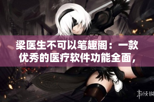 梁醫(yī)生不可以筆趣閣：一款優(yōu)秀的醫(yī)療軟件功能全面，用戶體驗好