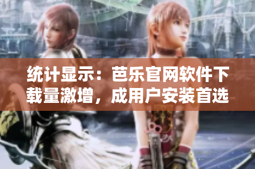 統(tǒng)計顯示：芭樂官網(wǎng)軟件下載量激增，成用戶安裝首選平臺
