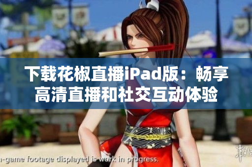 下載花椒直播iPad版：暢享高清直播和社交互動(dòng)體驗(yàn)