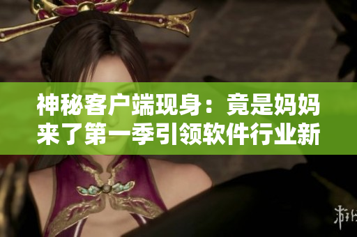 神秘客戶端現(xiàn)身：竟是媽媽來了第一季引領軟件行業(yè)新潮流