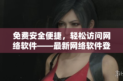 免費安全便捷，輕松訪問網(wǎng)絡(luò)軟件——最新網(wǎng)絡(luò)軟件登錄助手