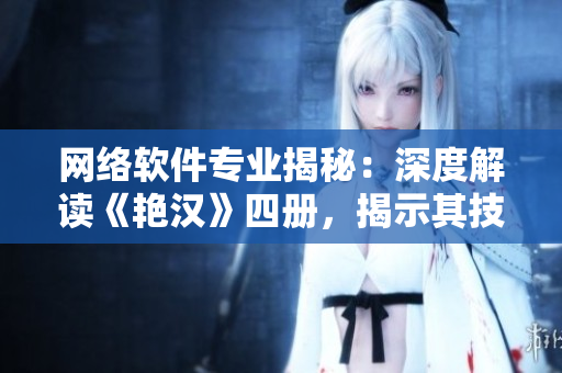 網(wǎng)絡(luò)軟件專業(yè)揭秘：深度解讀《艷漢》四冊，揭示其技術(shù)奧秘