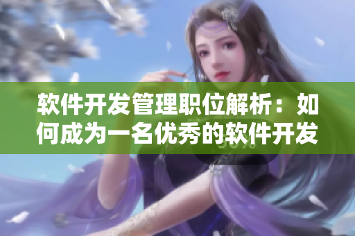 軟件開發(fā)管理職位解析：如何成為一名優(yōu)秀的軟件開發(fā)經(jīng)理？