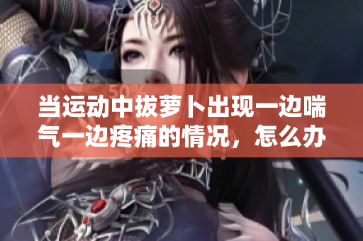當(dāng)運(yùn)動(dòng)中拔蘿卜出現(xiàn)一邊喘氣一邊疼痛的情況，怎么辦？——應(yīng)對(duì)策略