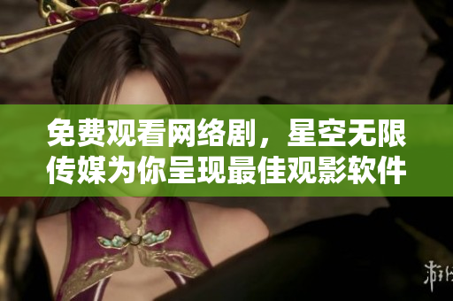 免費(fèi)觀看網(wǎng)絡(luò)劇，星空無(wú)限傳媒為你呈現(xiàn)最佳觀影軟件