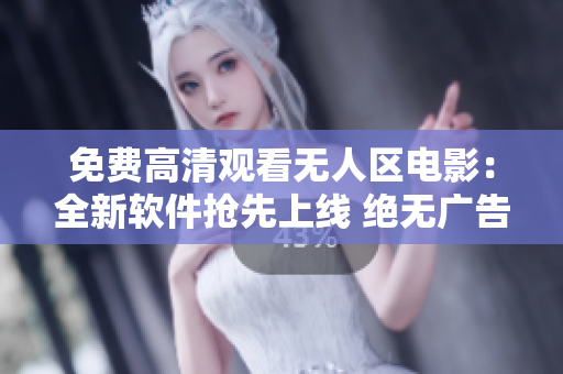 免費(fèi)高清觀看無人區(qū)電影：全新軟件搶先上線 絕無廣告干擾