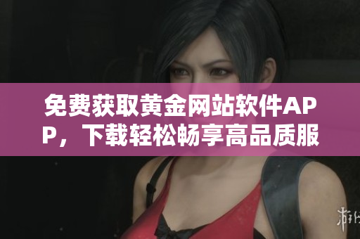 免費(fèi)獲取黃金網(wǎng)站軟件APP，下載輕松暢享高品質(zhì)服務(wù)