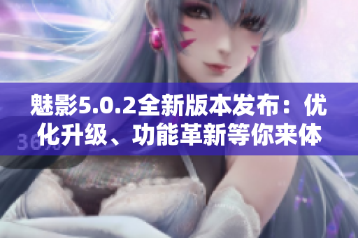 魅影5.0.2全新版本發(fā)布：優(yōu)化升級、功能革新等你來體驗(yàn)