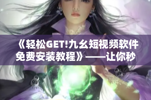 《輕松GET!九幺短視頻軟件免費安裝教程》——讓你秒變視頻剪輯高手！