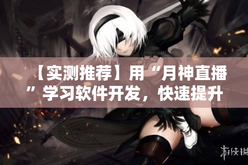 【實(shí)測(cè)推薦】用“月神直播”學(xué)習(xí)軟件開發(fā)，快速提升技能！