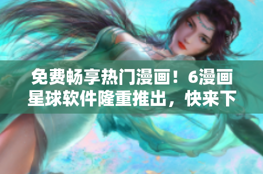 免費(fèi)暢享熱門漫畫！6漫畫星球軟件隆重推出，快來下載體驗(yàn)！