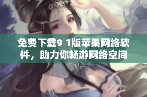 免費(fèi)下載9 1版蘋果網(wǎng)絡(luò)軟件，助力你暢游網(wǎng)絡(luò)空間