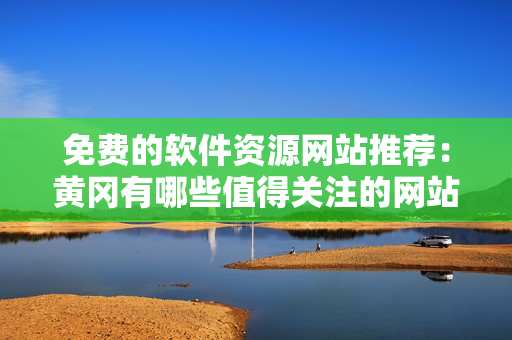 免費(fèi)的軟件資源網(wǎng)站推薦：黃岡有哪些值得關(guān)注的網(wǎng)站？
