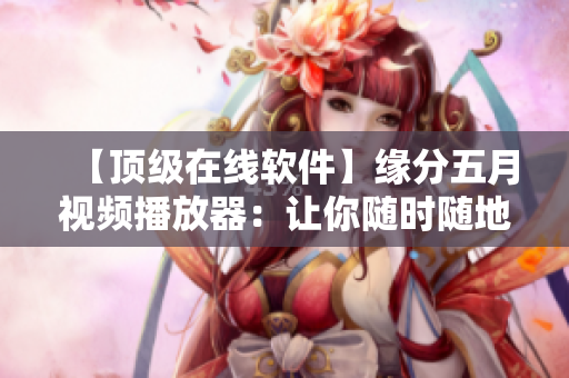 【頂級(jí)在線軟件】緣分五月視頻播放器：讓你隨時(shí)隨地暢享高清精彩！