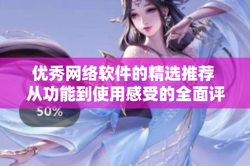 優(yōu)秀網(wǎng)絡(luò)軟件的精選推薦 從功能到使用感受的全面評測