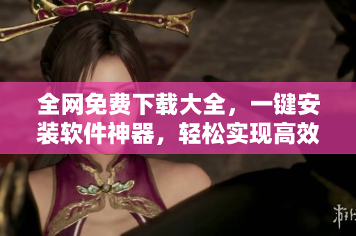 全網(wǎng)免費(fèi)下載大全，一鍵安裝軟件神器，輕松實(shí)現(xiàn)高效編程