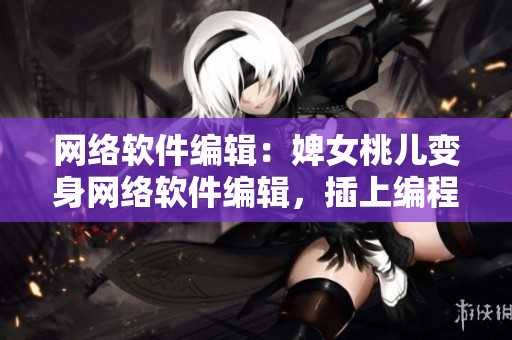 網(wǎng)絡(luò)軟件編輯：婢女桃兒變身網(wǎng)絡(luò)軟件編輯，插上編程翅膀閃亮登場(chǎng)