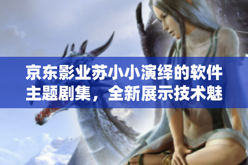 京東影業(yè)蘇小小演繹的軟件主題劇集，全新展示技術(shù)魅力