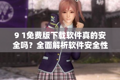 9 1免費(fèi)版下載軟件真的安全嗎？全面解析軟件安全性