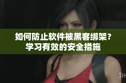 如何防止軟件被黑客綁架？學(xué)習(xí)有效的安全措施