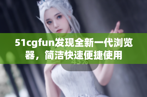 51cgfun發(fā)現(xiàn)全新一代瀏覽器，簡潔快速便捷使用