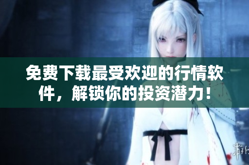 免費下載最受歡迎的行情軟件，解鎖你的投資潛力！