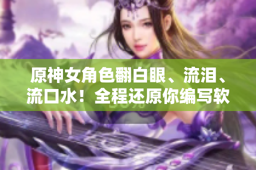 原神女角色翻白眼、流淚、流口水！全程還原你編寫軟件時的心態(tài)。