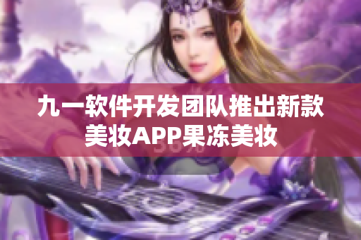 九一軟件開發(fā)團隊推出新款美妝APP果凍美妝