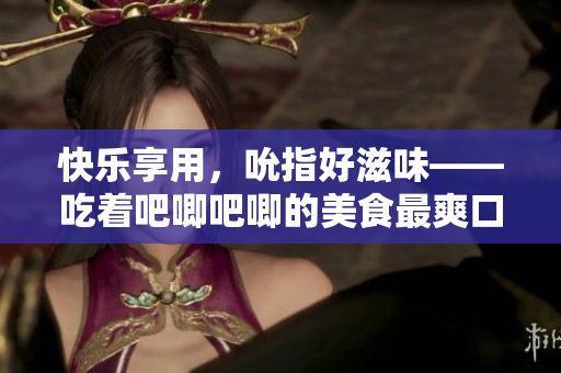 快樂享用，吮指好滋味——吃著吧唧吧唧的美食最爽口