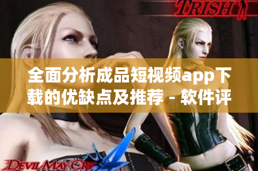 全面分析成品短視頻app下載的優(yōu)缺點及推薦 - 軟件評測家