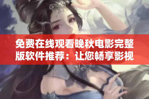 免費在線觀看晚秋電影完整版軟件推薦：讓您暢享影視盛宴