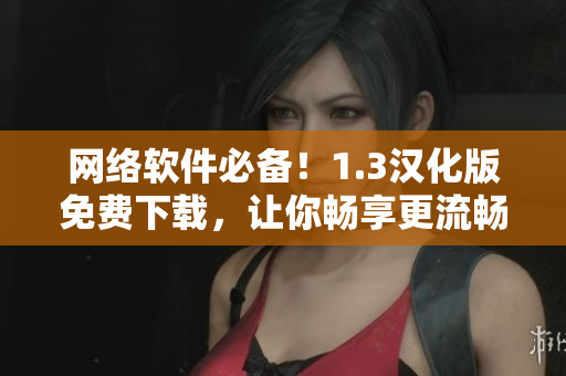 網絡軟件必備！1.3漢化版免費下載，讓你暢享更流暢的網絡體驗