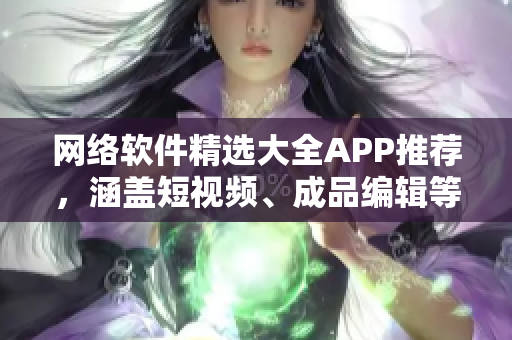 網(wǎng)絡(luò)軟件精選大全APP推薦，涵蓋短視頻、成品編輯等功能