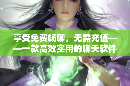 享受免費(fèi)暢聊，無(wú)需充值——一款高效實(shí)用的聊天軟件推薦