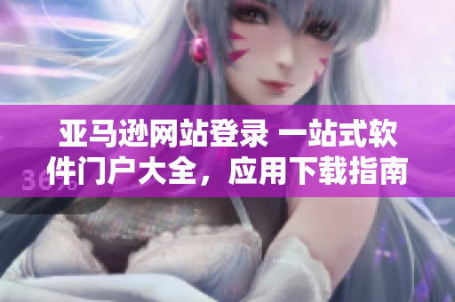 亞馬遜網(wǎng)站登錄 一站式軟件門(mén)戶(hù)大全，應(yīng)用下載指南