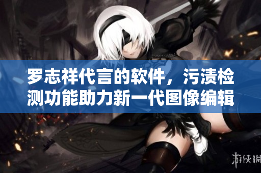 羅志祥代言的軟件，污漬檢測功能助力新一代圖像編輯器