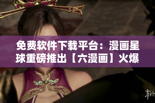 免費軟件下載平臺：漫畫星球重磅推出【六漫畫】火爆上線