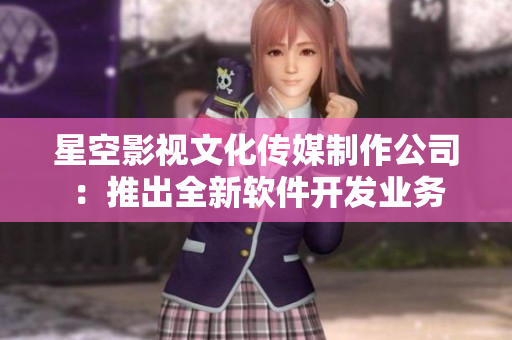 星空影視文化傳媒制作公司：推出全新軟件開發(fā)業(yè)務(wù)