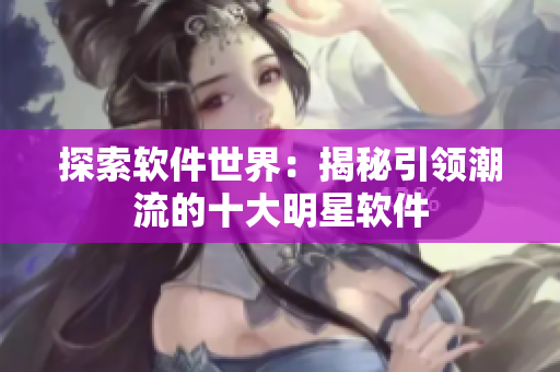 探索軟件世界：揭秘引領潮流的十大明星軟件