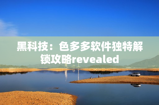 黑科技：色多多軟件獨(dú)特解鎖攻略revealed